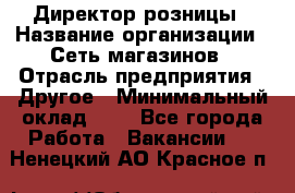 Директор розницы › Название организации ­ Сеть магазинов › Отрасль предприятия ­ Другое › Минимальный оклад ­ 1 - Все города Работа » Вакансии   . Ненецкий АО,Красное п.